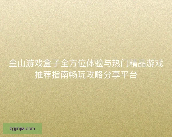 金山游戏盒子全方位体验与热门精品游戏推荐指南畅玩攻略分享平台